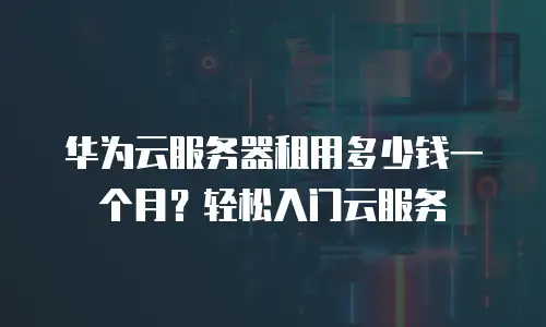 华为云服务器租用多少钱一个月？轻松入门云服务