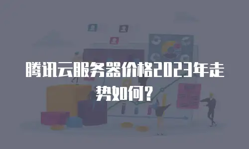 腾讯云服务器价格2023年走势如何？