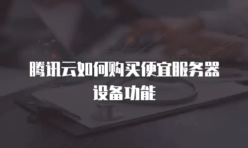 腾讯云如何购买便宜服务器设备功能