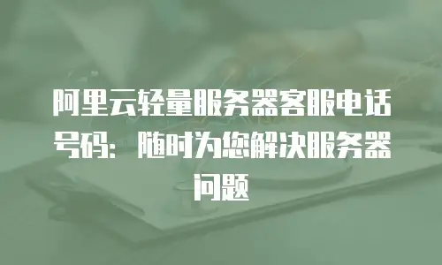 阿里云轻量服务器客服电话号码：随时为您解决服务器问题