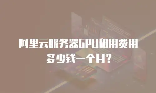 阿里云服务器GPU租用费用多少钱一个月？
