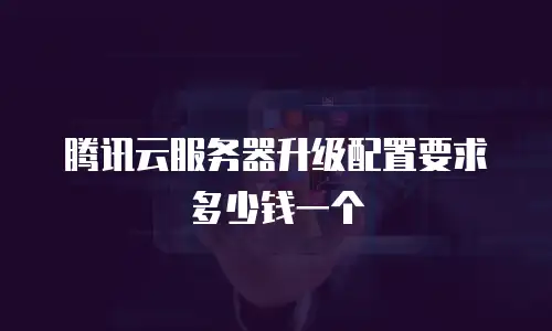 腾讯云服务器升级配置要求多少钱一个