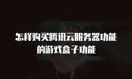 怎样购买腾讯云服务器功能的游戏盒子功能