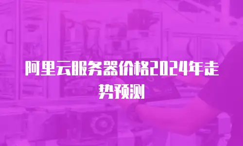 阿里云服务器价格2024年走势预测