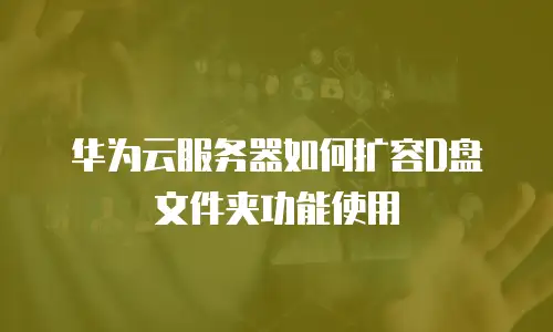 华为云服务器如何扩容D盘文件夹功能使用