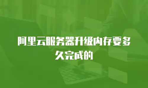 阿里云服务器升级内存要多久完成的