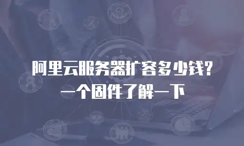 阿里云服务器扩容多少钱？一个固件了解一下