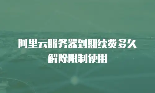 阿里云服务器到期续费多久解除限制使用
