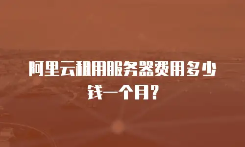 阿里云租用服务器费用多少钱一个月？