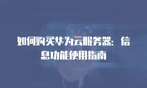如何购买华为云服务器：信息功能使用指南