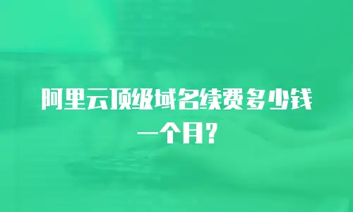阿里云顶级域名续费多少钱一个月？
