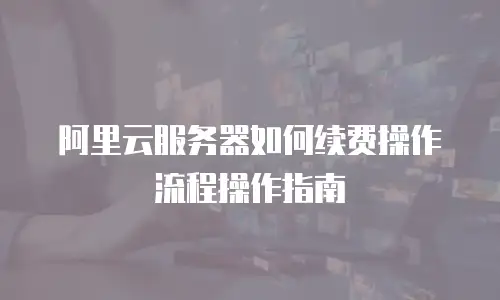 阿里云服务器如何续费操作流程操作指南