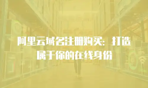阿里云域名注册购买：打造属于你的在线身份
