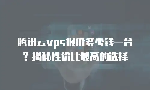 腾讯云vps报价多少钱一台？揭秘性价比最高的选择