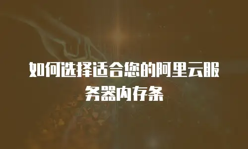 如何选择适合您的阿里云服务器内存条