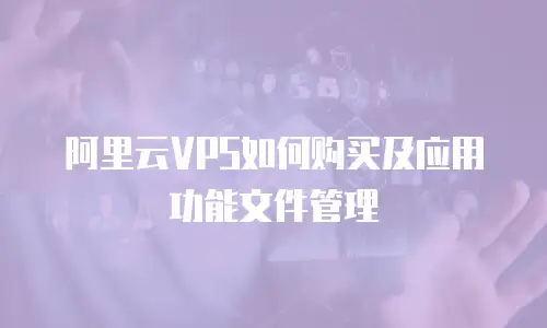 阿里云VPS如何购买及应用功能文件管理