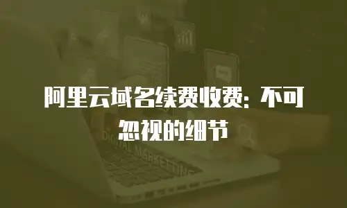 阿里云域名续费收费: 不可忽视的细节