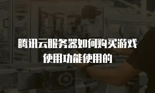 腾讯云服务器如何购买游戏使用功能使用的