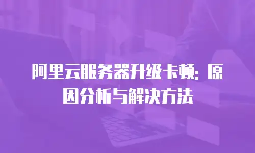 阿里云服务器升级卡顿: 原因分析与解决方法