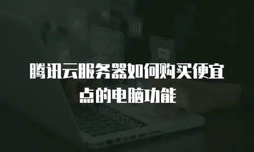腾讯云服务器如何购买便宜点的电脑功能