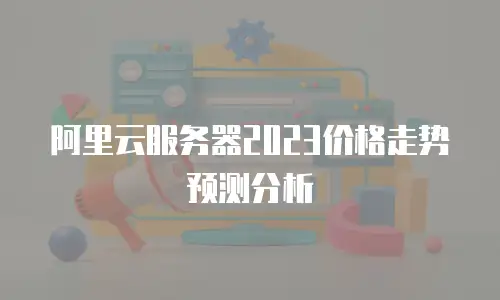 阿里云服务器2023价格走势预测分析