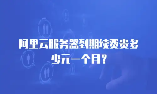 阿里云服务器到期续费贵多少元一个月？