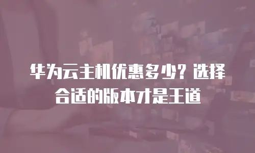 华为云主机优惠多少？选择合适的版本才是王道