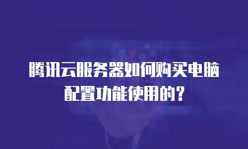 腾讯云服务器如何购买电脑配置功能使用的？