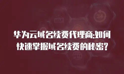 华为云域名续费代理商:如何快速掌握域名续费的秘密?