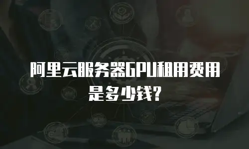 阿里云服务器GPU租用费用是多少钱？