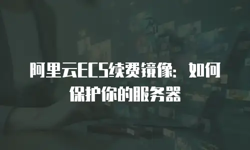 阿里云ECS续费镜像：如何保护你的服务器