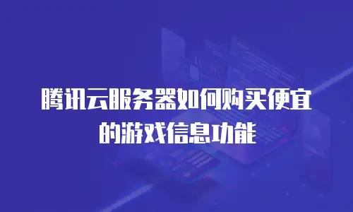 腾讯云服务器如何购买便宜的游戏信息功能
