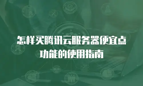 怎样买腾讯云服务器便宜点功能的使用指南