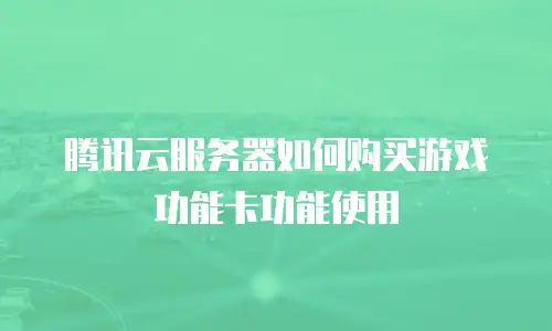 腾讯云服务器如何购买游戏功能卡功能使用