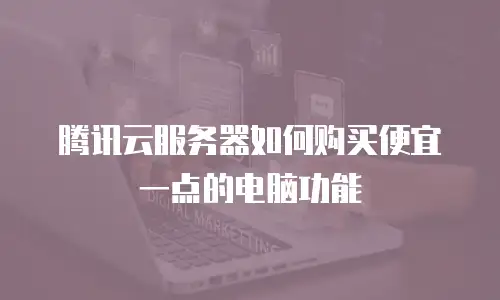 腾讯云服务器如何购买便宜一点的电脑功能