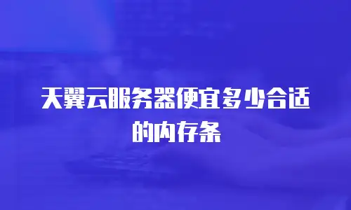 天翼云服务器便宜多少合适的内存条