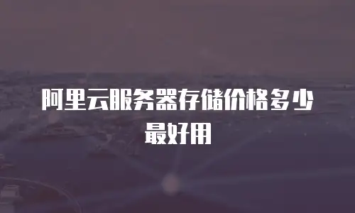 阿里云服务器存储价格多少最好用