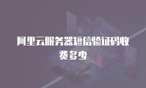 阿里云服务器短信验证码收费多少