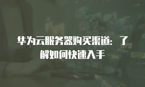 华为云服务器购买渠道：了解如何快速入手