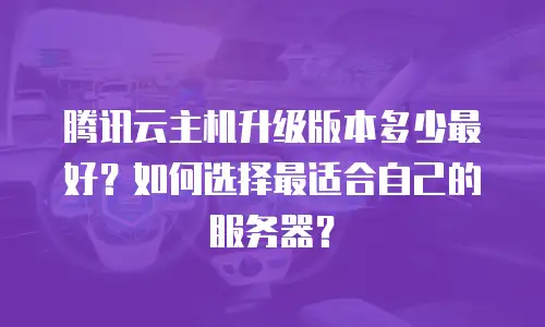 腾讯云主机升级版本多少最好？如何选择最适合自己的服务器？
