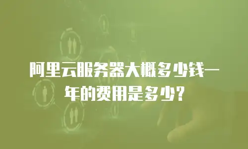 阿里云服务器大概多少钱一年的费用是多少？