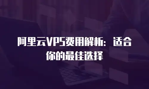 阿里云VPS费用解析：适合你的最佳选择