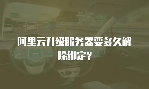阿里云升级服务器要多久解除绑定？
