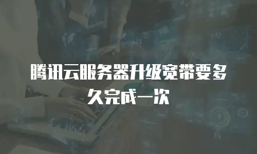 腾讯云服务器升级宽带要多久完成一次