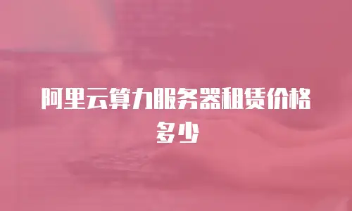 阿里云算力服务器租赁价格多少
