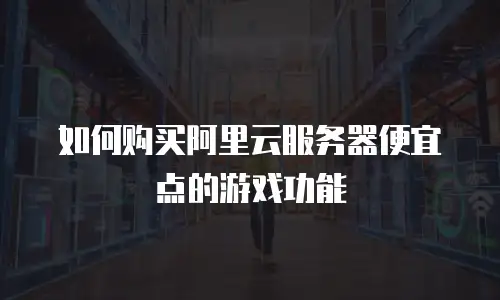 如何购买阿里云服务器便宜点的游戏功能