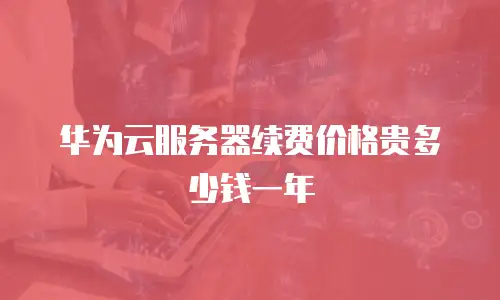 华为云服务器续费价格贵多少钱一年