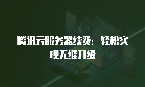 腾讯云服务器续费：轻松实现无缝升级