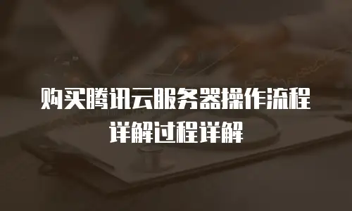 购买腾讯云服务器操作流程详解过程详解