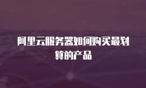 阿里云服务器如何购买最划算的产品